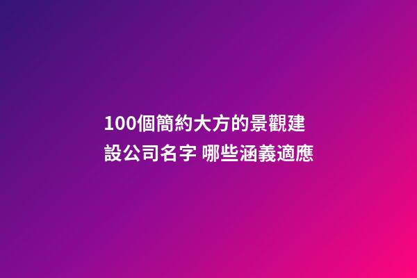100個簡約大方的景觀建設公司名字 哪些涵義適應-第1張-公司起名-玄機派
